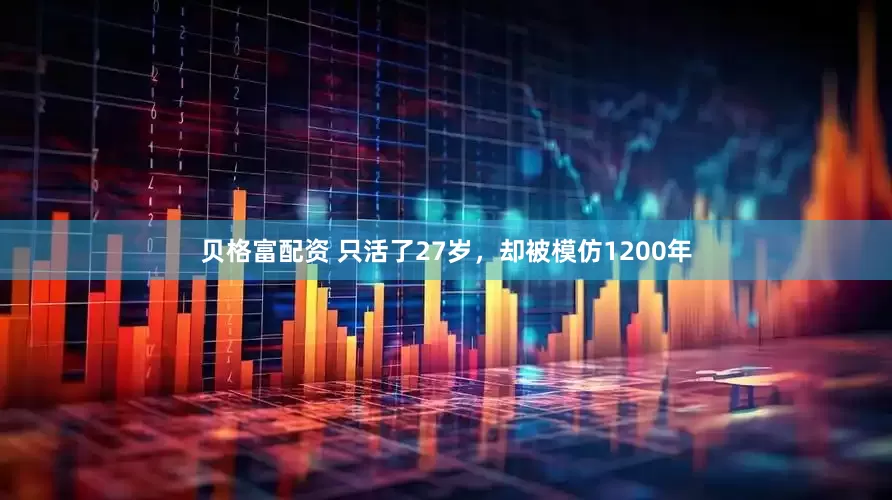 贝格富配资 只活了27岁，却被模仿1200年
