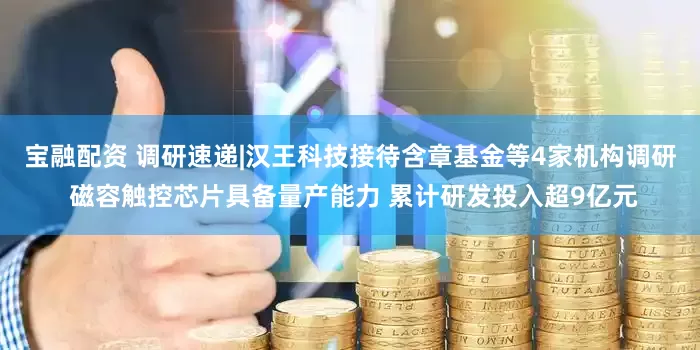 宝融配资 调研速递|汉王科技接待含章基金等4家机构调研 磁容触控芯片具备量产能力 累计研发投入超9亿元