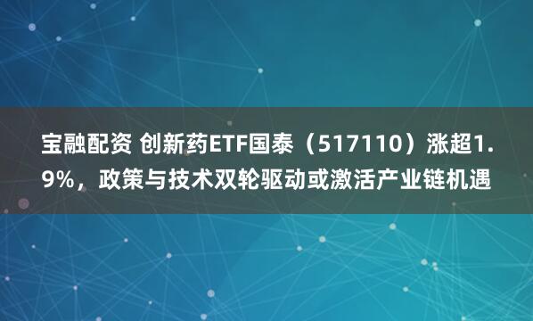 宝融配资 创新药ETF国泰（517110）涨超1.9%，政策与技术双轮驱动或激活产业链机遇