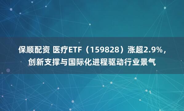 保顺配资 医疗ETF（159828）涨超2.9%，创新支撑与国际化进程驱动行业景气