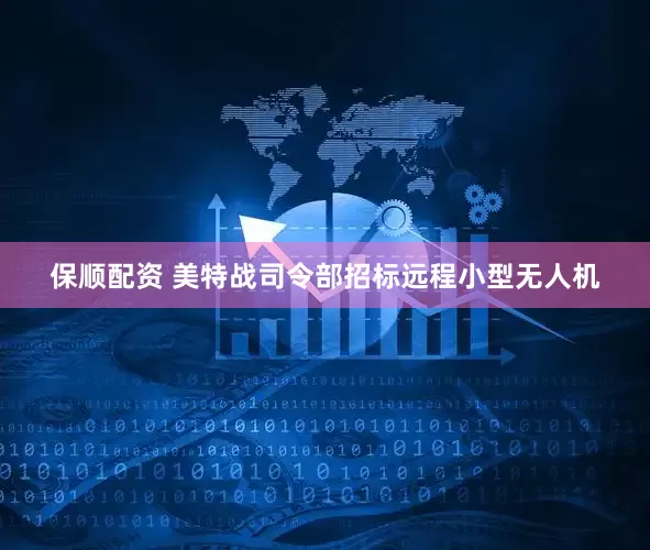 保顺配资 美特战司令部招标远程小型无人机
